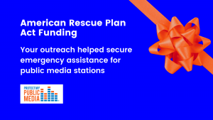 Your outreach helped secure emergency assistance for public media stations in the Emergency Rescue Plan Act.